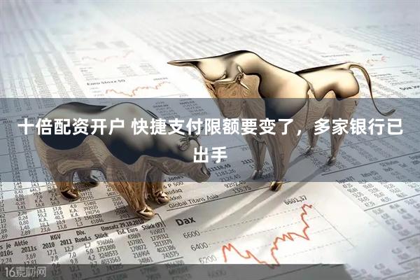 十倍配资开户 快捷支付限额要变了，多家银行已出手