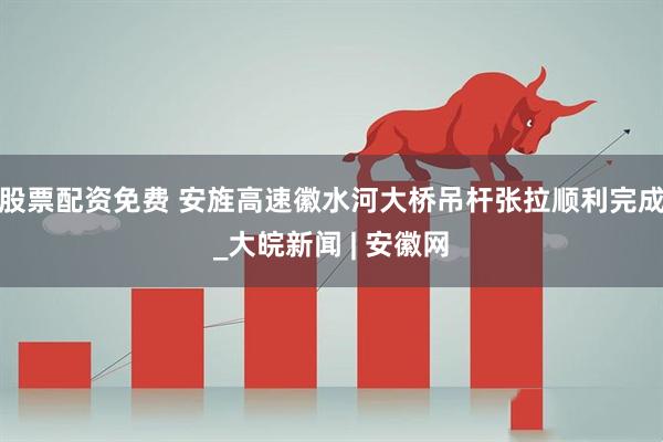 股票配资免费 安旌高速徽水河大桥吊杆张拉顺利完成_大皖新闻 | 安徽网