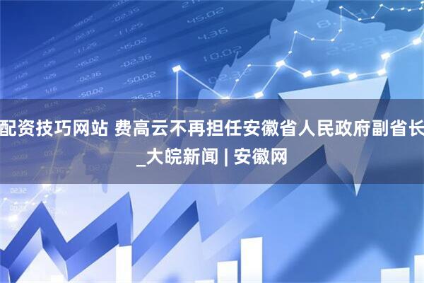配资技巧网站 费高云不再担任安徽省人民政府副省长_大皖新闻 | 安徽网