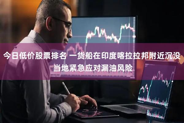 今日低价股票排名 一货船在印度喀拉拉邦附近沉没 当地紧急应对漏油风险
