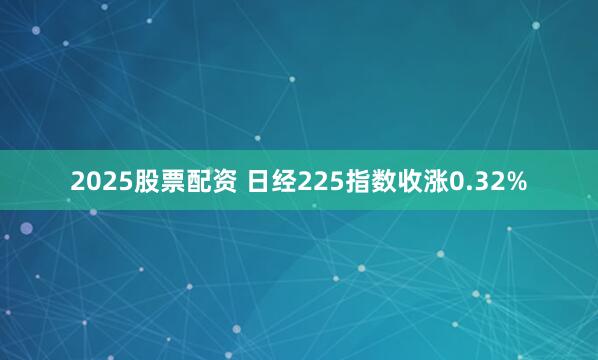 2025股票配资 日经225指数收涨0.32%