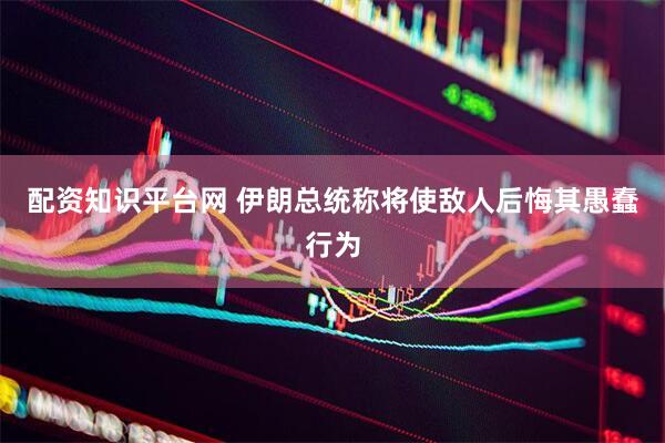 配资知识平台网 伊朗总统称将使敌人后悔其愚蠢行为