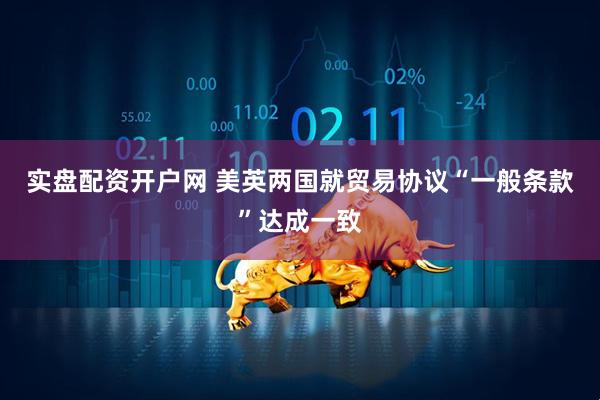 实盘配资开户网 美英两国就贸易协议“一般条款”达成一致