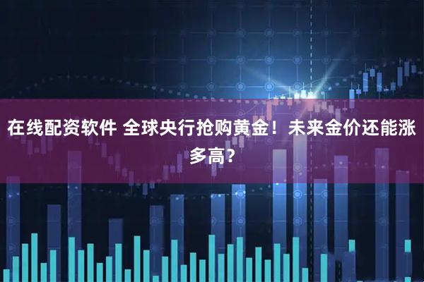 在线配资软件 全球央行抢购黄金！未来金价还能涨多高？