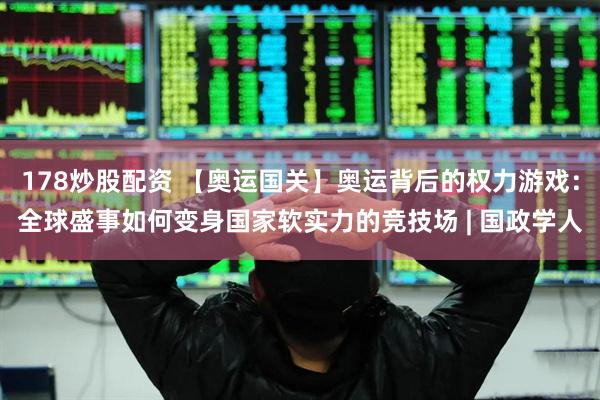 178炒股配资 【奥运国关】奥运背后的权力游戏：全球盛事如何变身国家软实力的竞技场 | 国政学人
