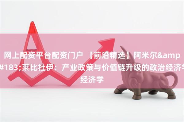 网上配资平台配资门户 【前沿精选】阿米尔&#183;莱比杜伊：产业政策与价值链升级的政治经济学