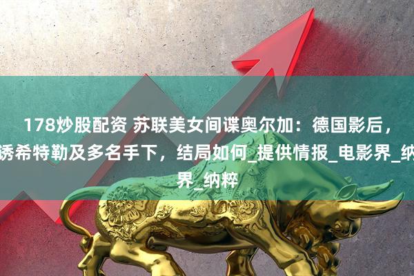 178炒股配资 苏联美女间谍奥尔加：德国影后，色诱希特勒及多名手下，结局如何_提供情报_电影界_纳粹