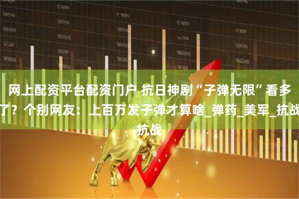 网上配资平台配资门户 抗日神剧“子弹无限”看多了？个别网友：上百万发子弹才算啥_弹药_美军_抗战