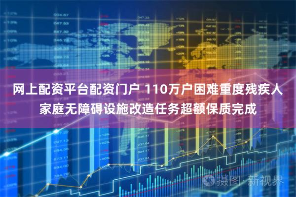 网上配资平台配资门户 110万户困难重度残疾人家庭无障碍设施改造任务超额保质完成