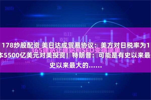 178炒股配资 美日达成贸易协议：美方对日税率为15%，日本5500亿美元对美投资！特朗普：可能是有史以来最大的......