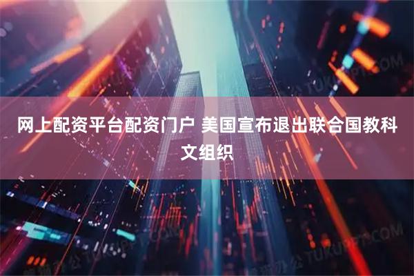 网上配资平台配资门户 美国宣布退出联合国教科文组织