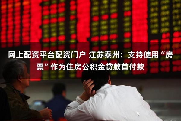 网上配资平台配资门户 江苏泰州：支持使用“房票”作为住房公积金贷款首付款