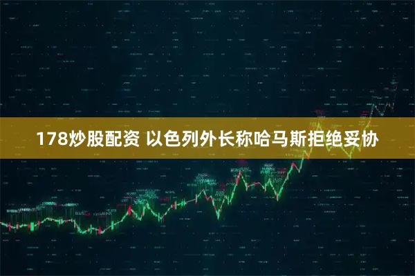 178炒股配资 以色列外长称哈马斯拒绝妥协
