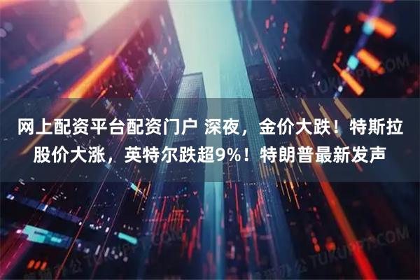 网上配资平台配资门户 深夜，金价大跌！特斯拉股价大涨，英特尔跌超9%！特朗普最新发声