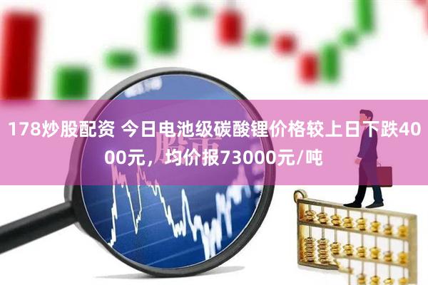 178炒股配资 今日电池级碳酸锂价格较上日下跌4000元，均价报73000元/吨