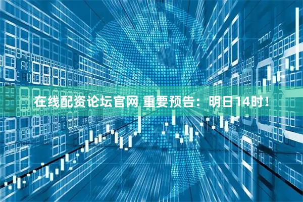 在线配资论坛官网 重要预告：明日14时！