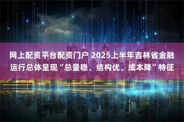网上配资平台配资门户 2025上半年吉林省金融运行总体呈现“总量稳、结构优、成本降”特征