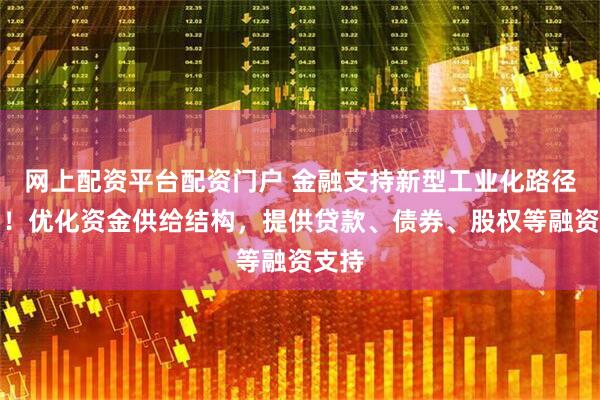 网上配资平台配资门户 金融支持新型工业化路径明确！优化资金供给结构，提供贷款、债券、股权等融资支持