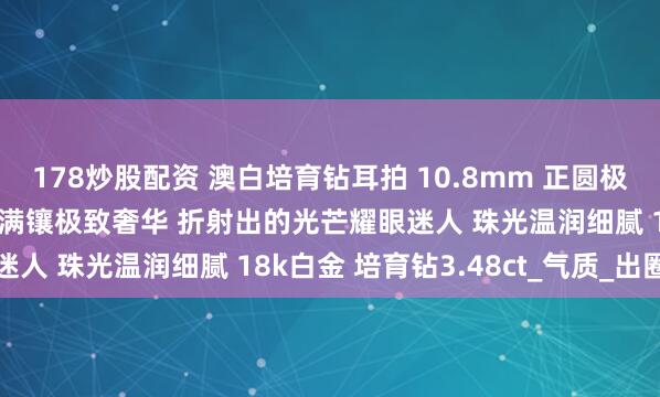 178炒股配资 澳白培育钻耳拍 10.8mm 正圆极强青冷光泽近无瑕 双圈满镶极致奢华 折射出的光芒耀眼迷人 珠光温润细腻 18k白金 培育钻3.48ct_气质_出圈