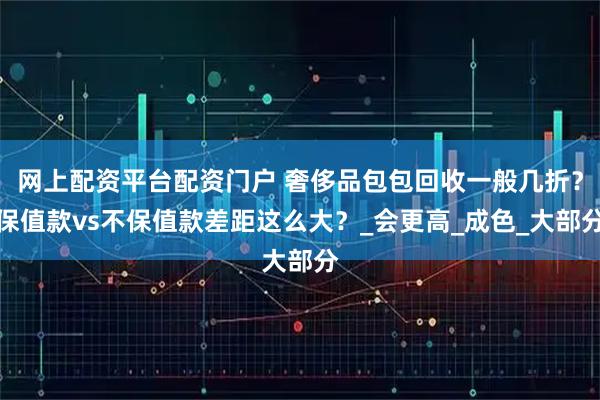 网上配资平台配资门户 奢侈品包包回收一般几折？保值款vs不保值款差距这么大？_会更高_成色_大部分
