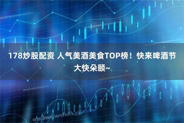 178炒股配资 人气美酒美食TOP榜！快来啤酒节大快朵颐~