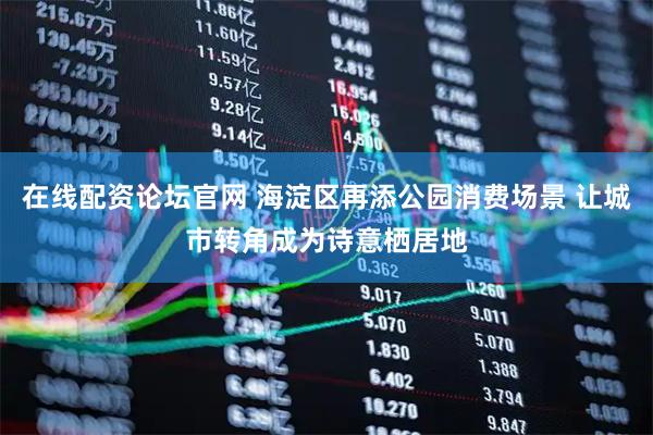 在线配资论坛官网 海淀区再添公园消费场景 让城市转角成为诗意栖居地