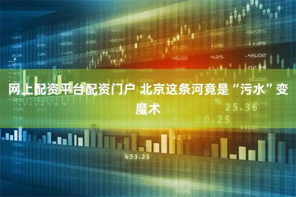 网上配资平台配资门户 北京这条河竟是“污水”变魔术