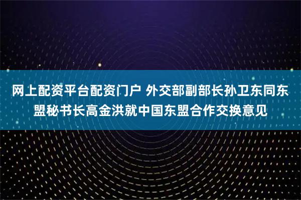 网上配资平台配资门户 外交部副部长孙卫东同东盟秘书长高金洪就中国东盟合作交换意见