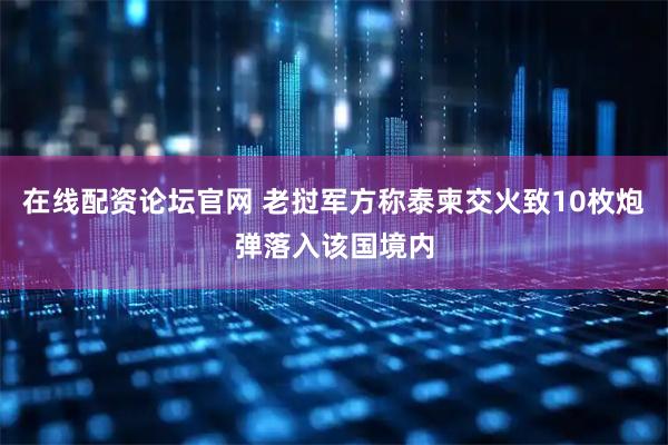 在线配资论坛官网 老挝军方称泰柬交火致10枚炮弹落入该国境内