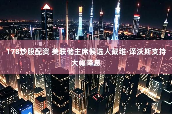 178炒股配资 美联储主席候选人戴维·泽沃斯支持大幅降息