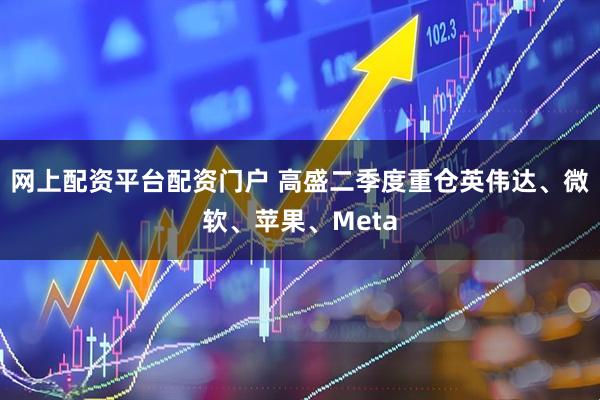 网上配资平台配资门户 高盛二季度重仓英伟达、微软、苹果、Meta