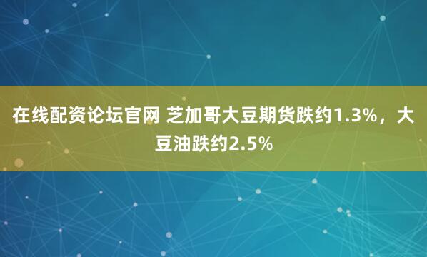 在线配资论坛官网 芝加哥大豆期货跌约1.3%，大豆油跌约2.5%