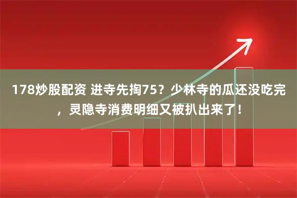 178炒股配资 进寺先掏75？少林寺的瓜还没吃完，灵隐寺消费明细又被扒出来了！