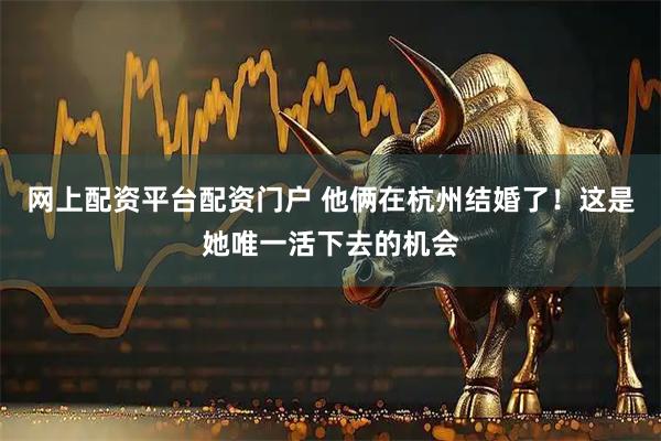 网上配资平台配资门户 他俩在杭州结婚了！这是她唯一活下去的机会