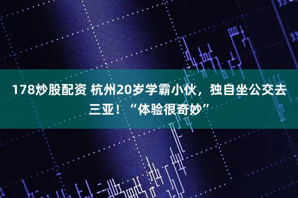178炒股配资 杭州20岁学霸小伙，独自坐公交去三亚！“体验很奇妙”