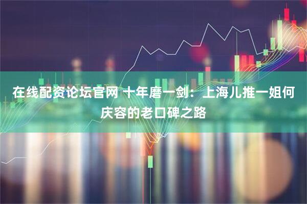 在线配资论坛官网 十年磨一剑：上海儿推一姐何庆容的老口碑之路