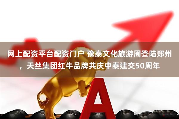 网上配资平台配资门户 豫泰文化旅游周登陆郑州，天丝集团红牛品牌共庆中泰建交50周年