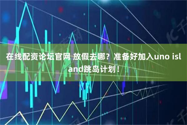 在线配资论坛官网 放假去哪？准备好加入uno island跳岛计划！