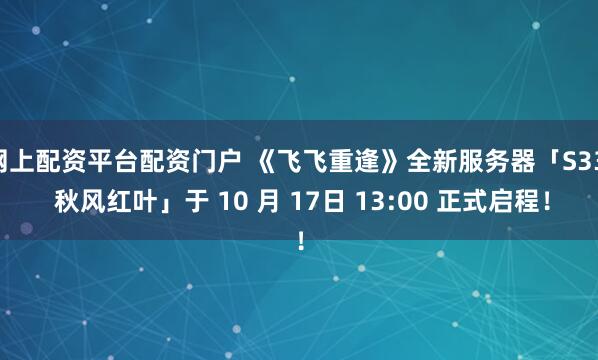 网上配资平台配资门户 《飞飞重逢》全新服务器「S33. 秋风红叶」于 10 月 17日 13:00 正式启程！
