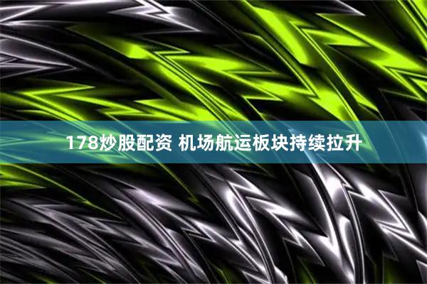 178炒股配资 机场航运板块持续拉升