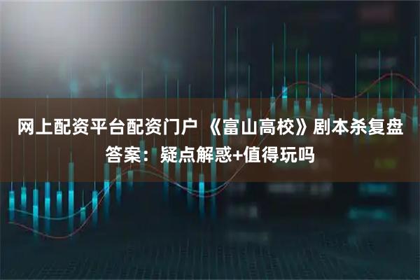 网上配资平台配资门户 《富山高校》剧本杀复盘答案：疑点解惑+值得玩吗