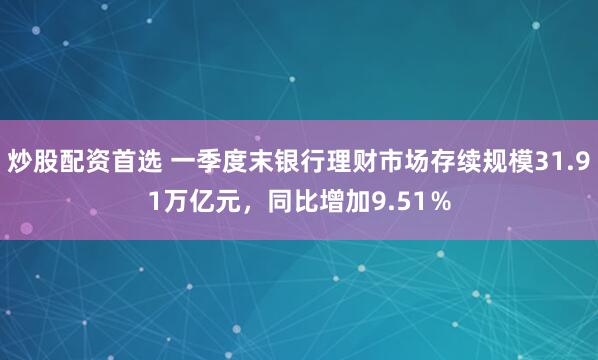 炒股配资首选 一季度末银行理财市场存续规模31.91万亿元，同比增加9.51％