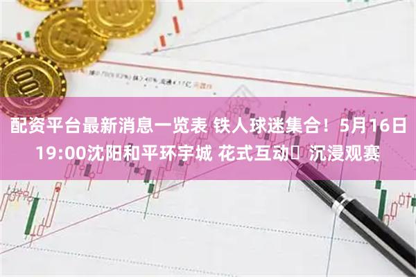 配资平台最新消息一览表 铁人球迷集合！5月16日19:00沈阳和平环宇城 花式互动✖沉浸观赛