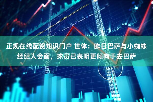 正规在线配资知识门户 世体：昨日巴萨与小蜘蛛经纪人会面，球员已表明更倾向于去巴萨