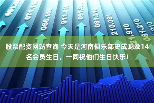 股票配资网站查询 今天是河南俱乐部史成龙及14名会员生日，一同祝他们生日快乐！