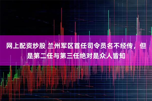 网上配资炒股 兰州军区首任司令员名不经传,但是第二任与第三任绝对是众人皆知