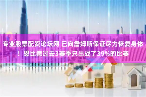 专业股票配资论坛网 已向詹姆斯保证尽力恢复身体！恩比德过去3赛季只出战了39%的比赛