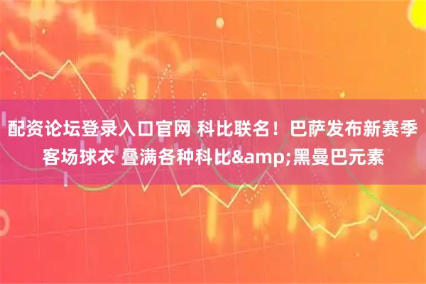 配资论坛登录入口官网 科比联名！巴萨发布新赛季客场球衣 叠满各种科比&黑曼巴元素