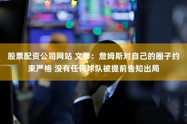 股票配资公司网站 文胖：詹姆斯对自己的圈子约束严格 没有任何球队被提前告知出局