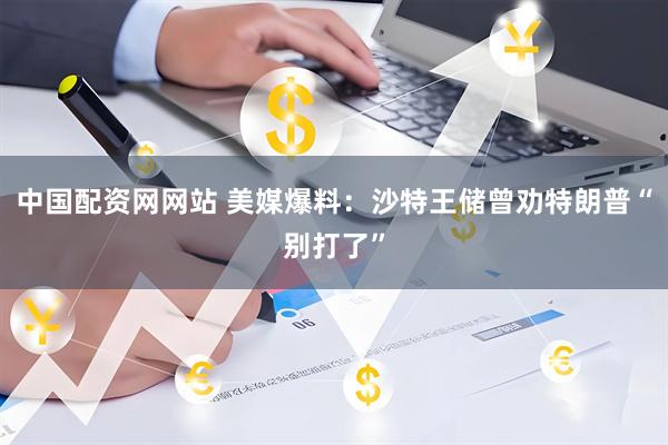 中国配资网网站 美媒爆料：沙特王储曾劝特朗普“别打了”